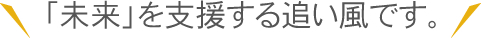 未来を支援する追い風です。